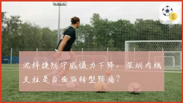 沈梓捷防守威慑力下降，深圳内线支柱是否面临转型阵痛？