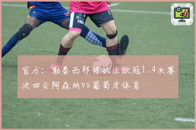官方:勒泰西耶将执法欧冠1_4决赛次回合阿森纳vs葡萄牙体育