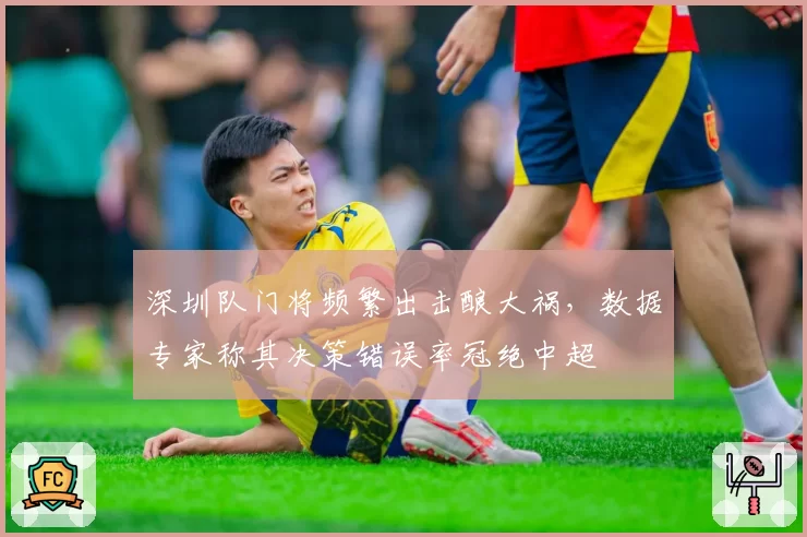 深圳队门将频繁出击酿大祸,数据专家称其决策错误率冠绝中超