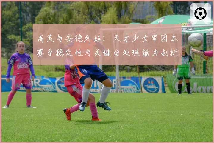 高芙与安德列娃：天才少女军团本赛季稳定性与关键分处理能力剖析