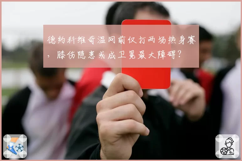 德约科维奇温网前仅打两场热身赛，膝伤隐患或成卫冕最大障碍？