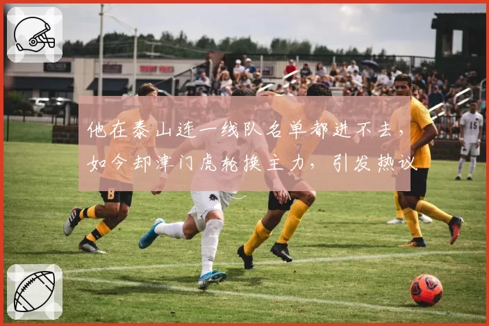 他在泰山连一线队名单都进不去，如今却津门虎轮换主力，引发热议