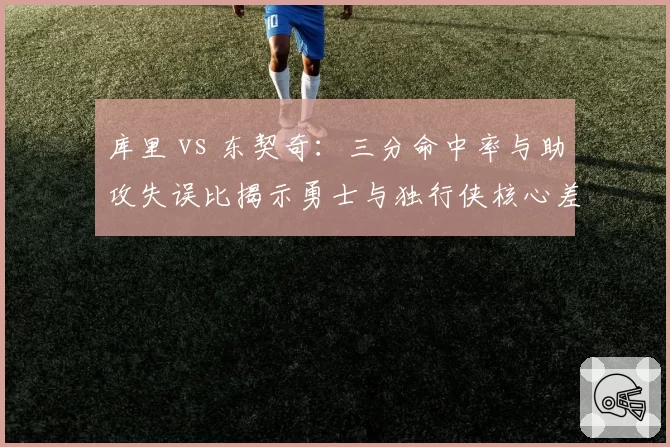 库里 vs 东契奇：三分命中率与助攻失误比揭示勇士与独行侠核心差异