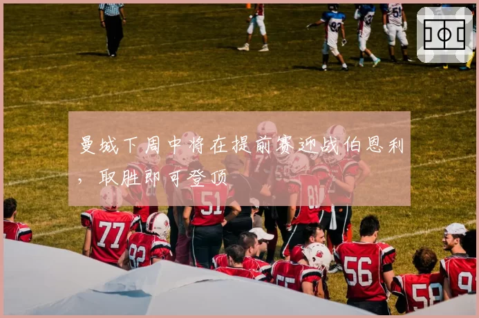 曼城下周中将在提前赛迎战伯恩利，取胜即可登顶