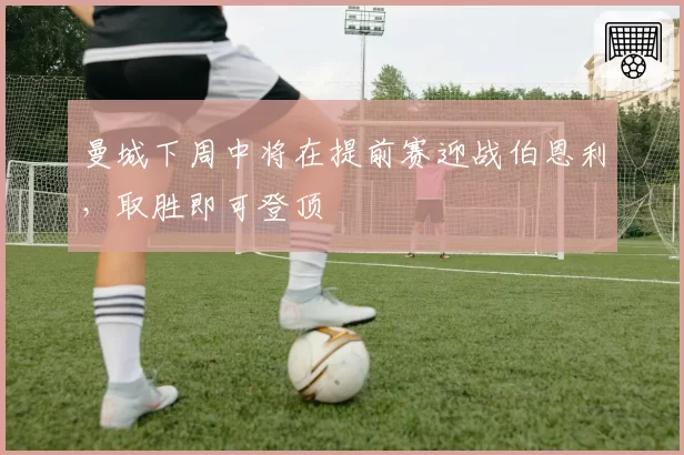 曼城下周中将在提前赛迎战伯恩利，取胜即可登顶